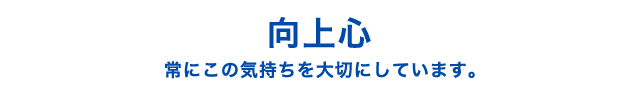 向上心 常にこの気持ちを大切にしています。